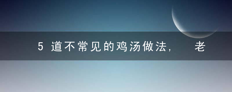 5道不常见的鸡汤做法, 老厨师教你价值万元的滋补秘方